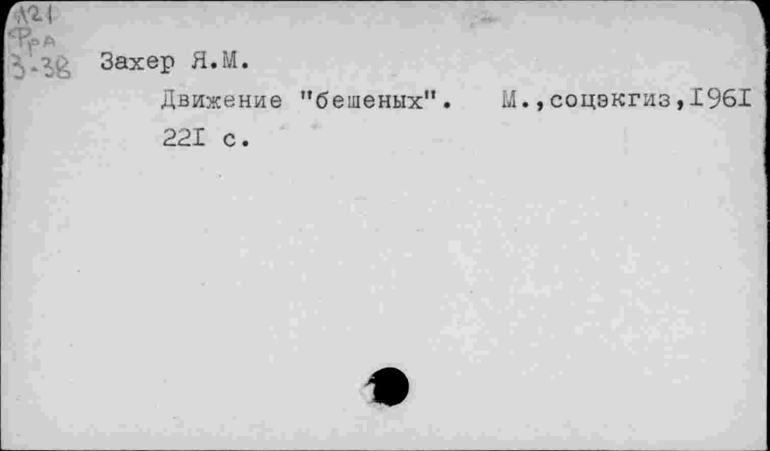 ﻿г№ I
Захер Я.М.
Движение '’бешеных” 221 с.
соцэкгиз,1961